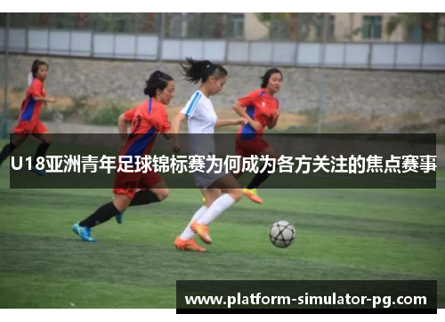 U18亚洲青年足球锦标赛为何成为各方关注的焦点赛事 U18亚洲青年足球锦标赛为何成为各方关注的焦点赛事