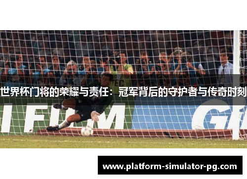 世界杯门将的荣耀与责任：冠军背后的守护者与传奇时刻