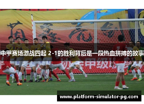 中甲赛场激战四起 2-1的胜利背后是一段热血拼搏的故事 中甲赛场激战四起 2-1的胜利背后是一段热血拼搏的故事