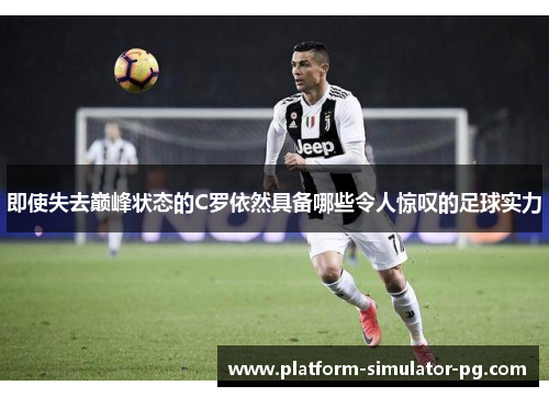 即使失去巅峰状态的C罗依然具备哪些令人惊叹的足球实力
