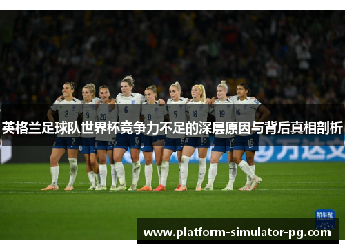 英格兰足球队世界杯竞争力不足的深层原因与背后真相剖析 英格兰足球队世界杯竞争力不足的深层原因与背后真相剖析