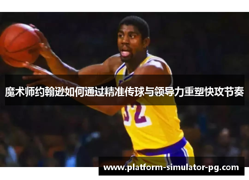 魔术师约翰逊如何通过精准传球与领导力重塑快攻节奏