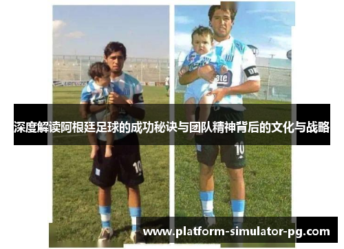 深度解读阿根廷足球的成功秘诀与团队精神背后的文化与战略 深度解读阿根廷足球的成功秘诀与团队精神背后的文化与战略