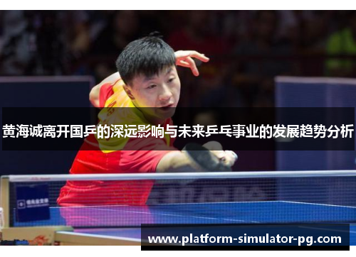 黄海诚离开国乒的深远影响与未来乒乓事业的发展趋势分析 黄海诚离开国乒的深远影响与未来乒乓事业的发展趋势分析