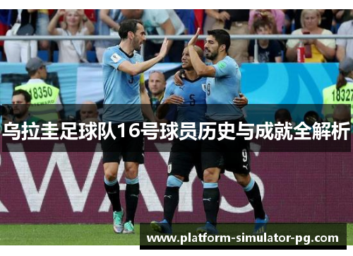 乌拉圭足球队16号球员历史与成就全解析 乌拉圭足球队16号球员历史与成就全解析