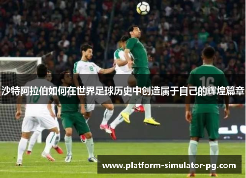 沙特阿拉伯如何在世界足球历史中创造属于自己的辉煌篇章