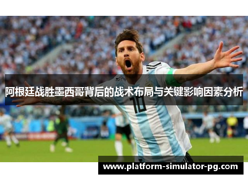 阿根廷战胜墨西哥背后的战术布局与关键影响因素分析