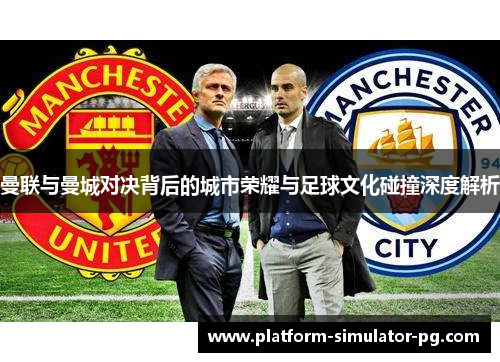 曼联与曼城对决背后的城市荣耀与足球文化碰撞深度解析