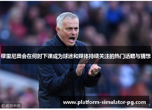 穆里尼奥会在何时下课成为球迷和媒体持续关注的热门话题与猜想