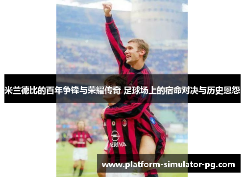 米兰德比的百年争锋与荣耀传奇 足球场上的宿命对决与历史恩怨