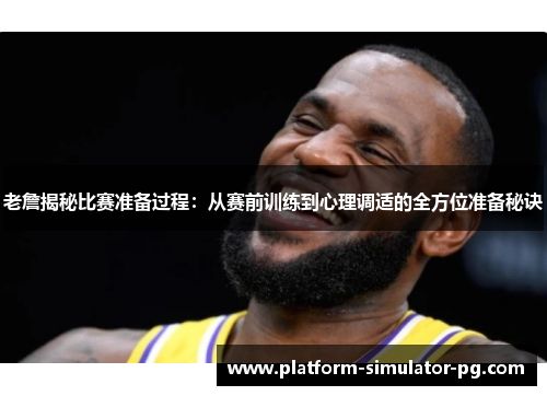 老詹揭秘比赛准备过程:从赛前训练到心理调适的全方位准备秘诀 老詹揭秘比赛准备过程:从赛前训练到心理调适的全方位准备秘诀