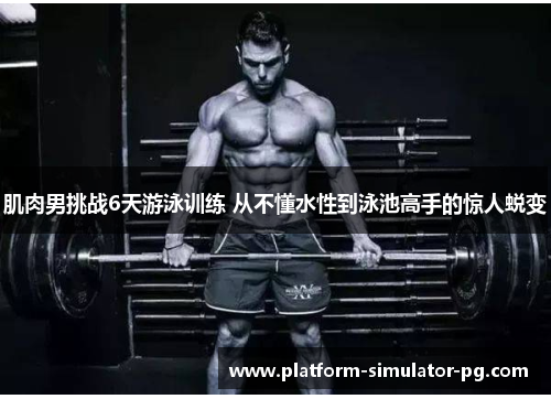 肌肉男挑战6天游泳训练 从不懂水性到泳池高手的惊人蜕变 肌肉男挑战6天游泳训练 从不懂水性到泳池高手的惊人蜕变