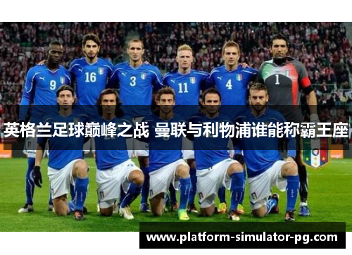 英格兰足球巅峰之战 曼联与利物浦谁能称霸王座 英格兰足球巅峰之战 曼联与利物浦谁能称霸王座
