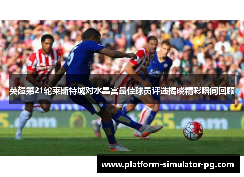 英超第21轮莱斯特城对水晶宫最佳球员评选揭晓精彩瞬间回顾