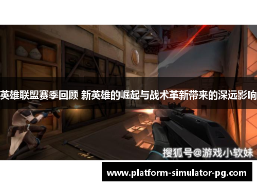 英雄联盟赛季回顾 新英雄的崛起与战术革新带来的深远影响 英雄联盟赛季回顾 新英雄的崛起与战术革新带来的深远影响