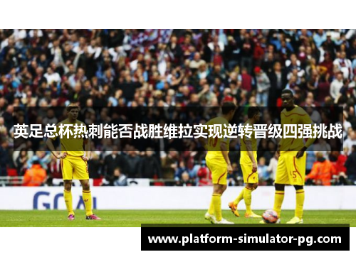 英足总杯热刺能否战胜维拉实现逆转晋级四强挑战 英足总杯热刺能否战胜维拉实现逆转晋级四强挑战
