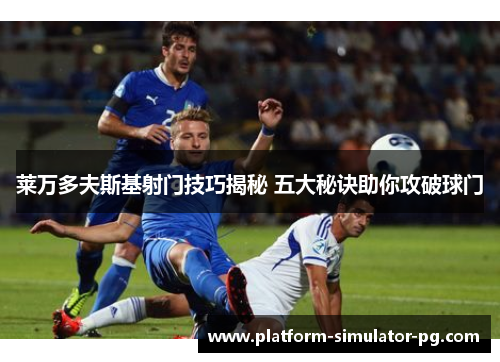 莱万多夫斯基射门技巧揭秘 五大秘诀助你攻破球门