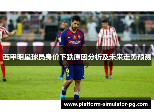 西甲明星球员身价下跌原因分析及未来走势预测 西甲明星球员身价下跌原因分析及未来走势预测