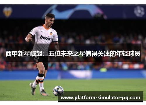 西甲新星崛起：五位未来之星值得关注的年轻球员