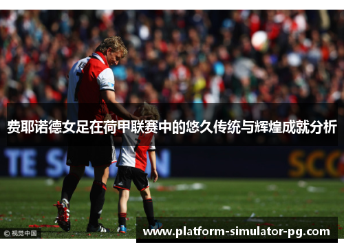 费耶诺德女足在荷甲联赛中的悠久传统与辉煌成就分析