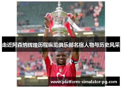 走近阿森纳辉煌历程纵览俱乐部名宿人物与历史风采 走近阿森纳辉煌历程纵览俱乐部名宿人物与历史风采