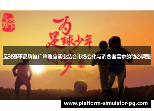 足球赛事品牌推广策略应紧密结合市场变化与消费者需求的动态调整