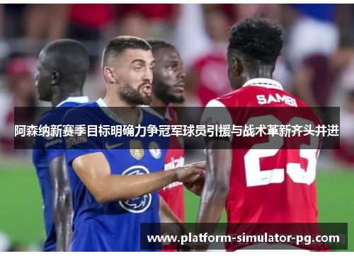 阿森纳新赛季目标明确力争冠军球员引援与战术革新齐头并进 阿森纳新赛季目标明确力争冠军球员引援与战术革新齐头并进