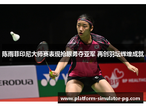 陈雨菲印尼大师赛表现抢眼勇夺亚军 再创羽坛辉煌成就 陈雨菲印尼大师赛表现抢眼勇夺亚军 再创羽坛辉煌成就