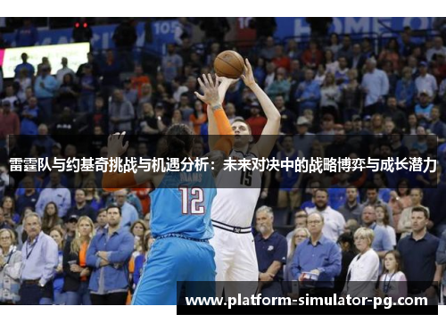 雷霆队与约基奇挑战与机遇分析：未来对决中的战略博弈与成长潜力