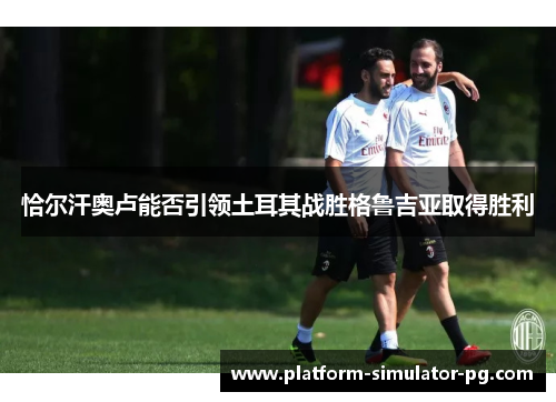 恰尔汗奥卢能否引领土耳其战胜格鲁吉亚取得胜利