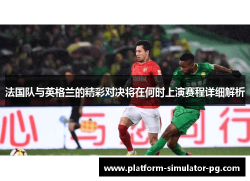 法国队与英格兰的精彩对决将在何时上演赛程详细解析 法国队与英格兰的精彩对决将在何时上演赛程详细解析
