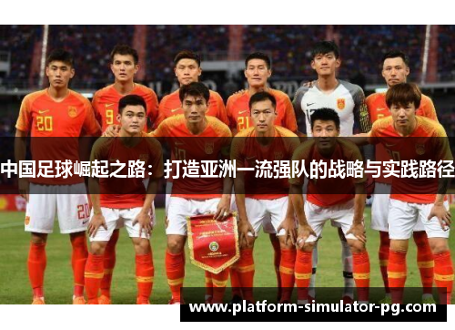 中国足球崛起之路:打造亚洲一流强队的战略与实践路径 中国足球崛起之路:打造亚洲一流强队的战略与实践路径