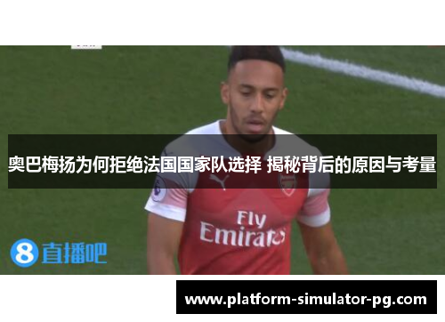 奥巴梅扬为何拒绝法国国家队选择 揭秘背后的原因与考量