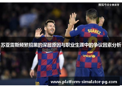 苏亚雷斯频繁招黑的深层原因与职业生涯中的争议因素分析