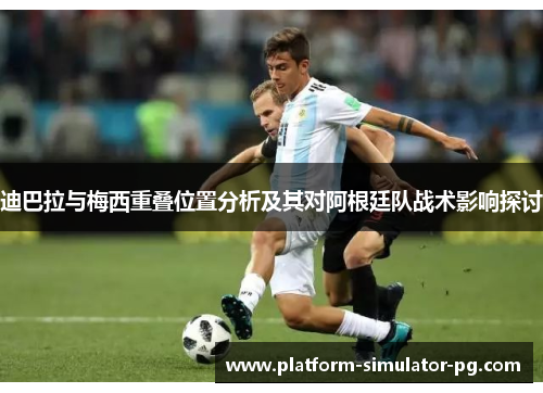 迪巴拉与梅西重叠位置分析及其对阿根廷队战术影响探讨 迪巴拉与梅西重叠位置分析及其对阿根廷队战术影响探讨