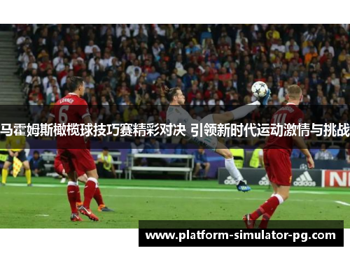 马霍姆斯橄榄球技巧赛精彩对决 引领新时代运动激情与挑战