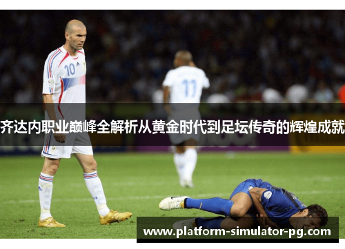 齐达内职业巅峰全解析从黄金时代到足坛传奇的辉煌成就 齐达内职业巅峰全解析从黄金时代到足坛传奇的辉煌成就