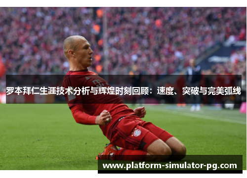 罗本拜仁生涯技术分析与辉煌时刻回顾：速度、突破与完美弧线