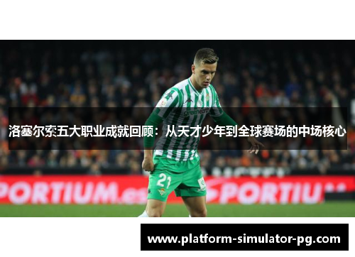 洛塞尔索五大职业成就回顾：从天才少年到全球赛场的中场核心