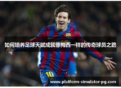 如何培养足球天赋成就像梅西一样的传奇球员之路 如何培养足球天赋成就像梅西一样的传奇球员之路