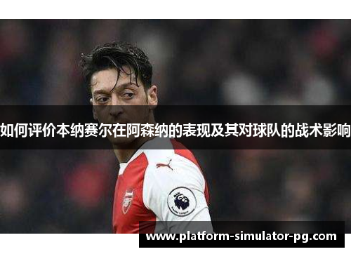 如何评价本纳赛尔在阿森纳的表现及其对球队的战术影响 如何评价本纳赛尔在阿森纳的表现及其对球队的战术影响