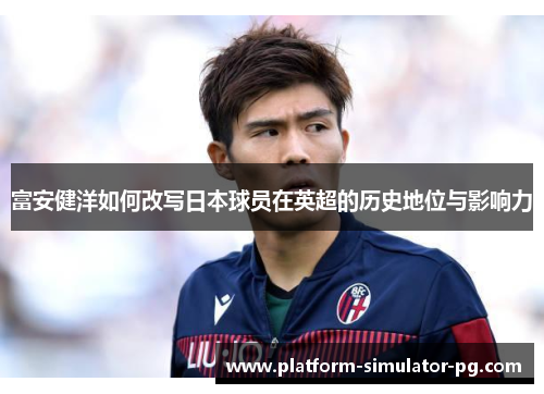 富安健洋如何改写日本球员在英超的历史地位与影响力 富安健洋如何改写日本球员在英超的历史地位与影响力