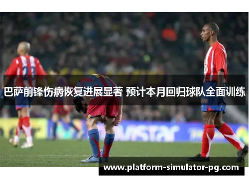 巴萨前锋伤病恢复进展显著 预计本月回归球队全面训练