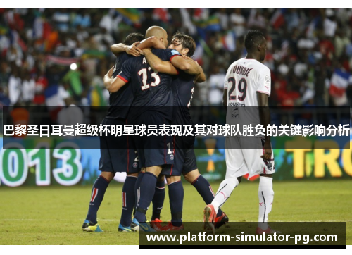 巴黎圣日耳曼超级杯明星球员表现及其对球队胜负的关键影响分析 巴黎圣日耳曼超级杯明星球员表现及其对球队胜负的关键影响分析