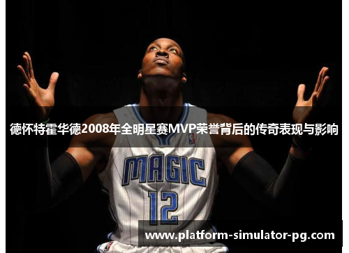 德怀特霍华德2008年全明星赛MVP荣誉背后的传奇表现与影响 德怀特霍华德2008年全明星赛MVP荣誉背后的传奇表现与影响