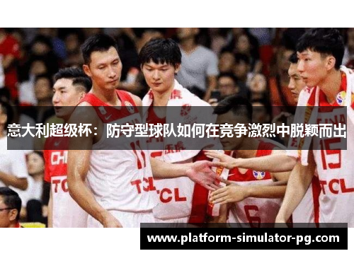 意大利超级杯:防守型球队如何在竞争激烈中脱颖而出 意大利超级杯:防守型球队如何在竞争激烈中脱颖而出