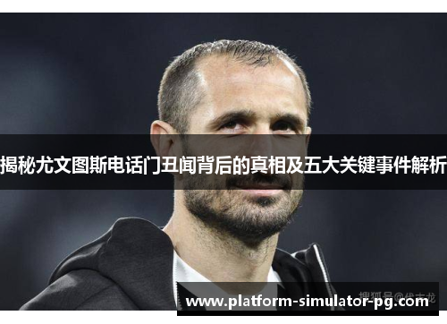 揭秘尤文图斯电话门丑闻背后的真相及五大关键事件解析