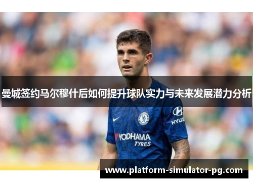 曼城签约马尔穆什后如何提升球队实力与未来发展潜力分析