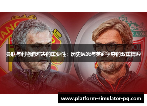 曼联与利物浦对决的重要性：历史恩怨与英超争夺的双重博弈