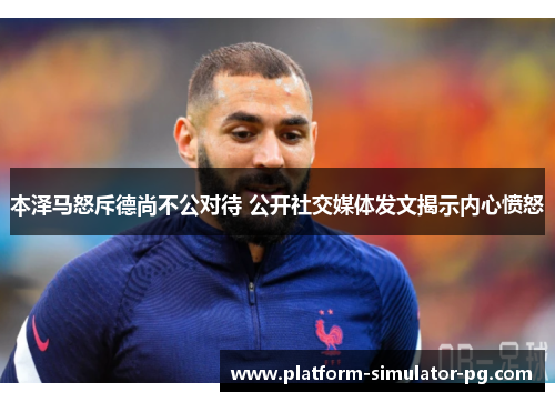 本泽马怒斥德尚不公对待 公开社交媒体发文揭示内心愤怒 本泽马怒斥德尚不公对待 公开社交媒体发文揭示内心愤怒
